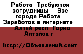 Работа .Требуются сотрудницы  - Все города Работа » Заработок в интернете   . Алтай респ.,Горно-Алтайск г.